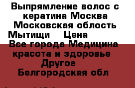 Выпрямление волос с кератина Москва Московская облость Мытищи. › Цена ­ 3 000 - Все города Медицина, красота и здоровье » Другое   . Белгородская обл.